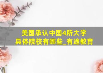 美国承认中国4所大学 具体院校有哪些_有途教育